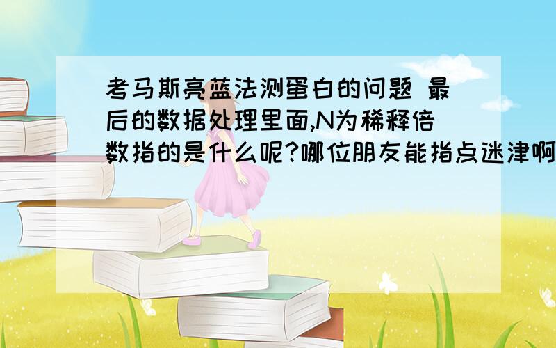 考马斯亮蓝法测蛋白的问题 最后的数据处理里面,N为稀释倍数指的是什么呢?哪位朋友能指点迷津啊