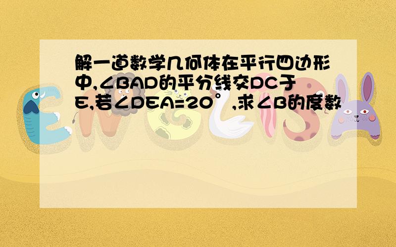 解一道数学几何体在平行四边形中,∠BAD的平分线交DC于E,若∠DEA=20°,求∠B的度数