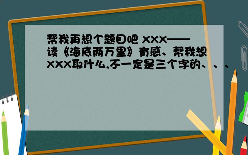 帮我再想个题目吧 XXX——读《海底两万里》有感、帮我想XXX取什么,不一定是三个字的、、、