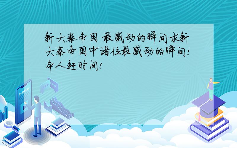 新大秦帝国 最感动的瞬间求新大秦帝国中诸位最感动的瞬间!本人赶时间!