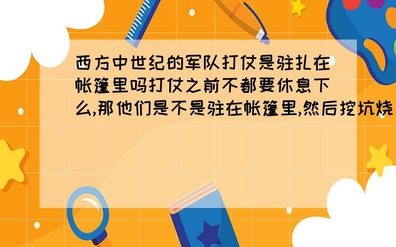 西方中世纪的军队打仗是驻扎在帐篷里吗打仗之前不都要休息下么,那他们是不是驻在帐篷里,然后挖坑烧火做饭?如果是驻在帐篷里,那么跟我们看到的蒙古包在外形上有大的区别么?