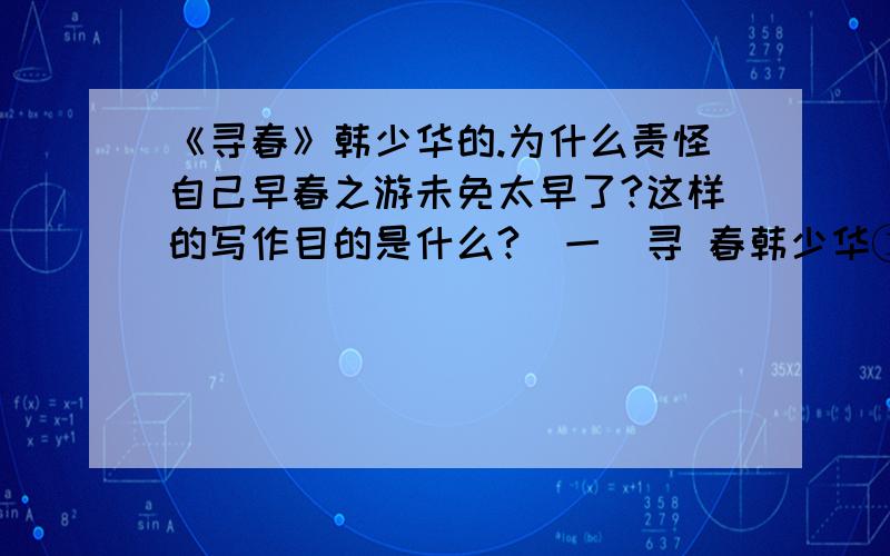 《寻春》韩少华的.为什么责怪自己早春之游未免太早了?这样的写作目的是什么?（一）寻 春韩少华①迎着早春的轻寒,或野游,或山行,何等好啊.大概,早春的风光过于素净了；可也正由于还没