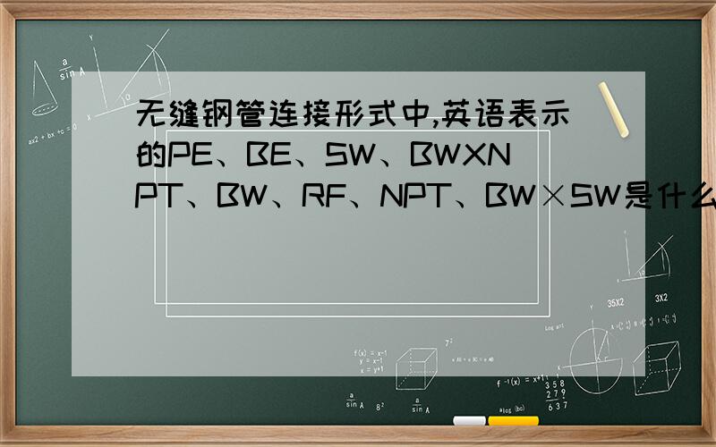 无缝钢管连接形式中,英语表示的PE、BE、SW、BWXNPT、BW、RF、NPT、BW×SW是什么意思?机械用的英语中,就是上面提问的一个总标题.