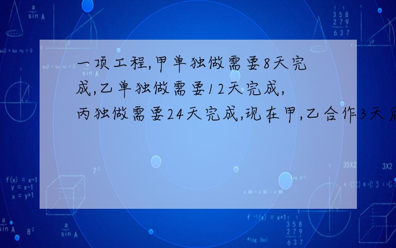 一项工程,甲单独做需要8天完成,乙单独做需要12天完成,丙独做需要24天完成,现在甲,乙合作3天后,甲因事离去,由乙、丙合做.问：乙丙还要做多少天才能完成这项工程（用方程）