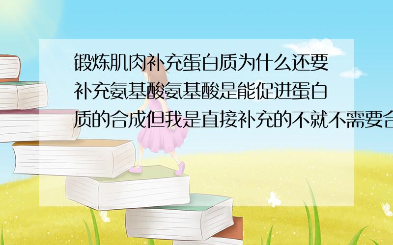 锻炼肌肉补充蛋白质为什么还要补充氨基酸氨基酸是能促进蛋白质的合成但我是直接补充的不就不需要合成了吗为什么还要氨基酸来合成,直接补充蛋白质不就不需要氨基酸来合成