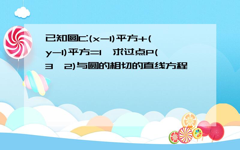 已知圆C:(x-1)平方+(y-1)平方=1,求过点P(3,2)与圆的相切的直线方程