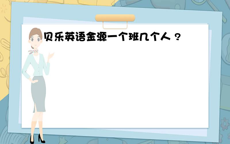 贝乐英语金源一个班几个人 ?