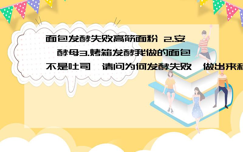 面包发酵失败高筋面粉 2.安琪酵母3.烤箱发酵我做的面包不是吐司,请问为何发酵失败,做出来和馒头一样,无发酵迹象,如气孔等.请问发酵的具体时间和温度,可以确定吗?