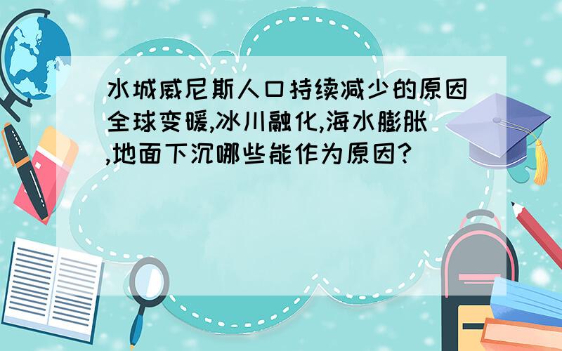 水城威尼斯人口持续减少的原因全球变暖,冰川融化,海水膨胀,地面下沉哪些能作为原因?