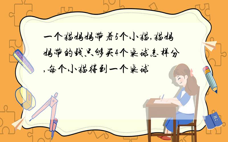 一个猫妈妈带着5个小猫,猫妈妈带的钱只够买4个气球怎样分,每个小猫得到一个气球