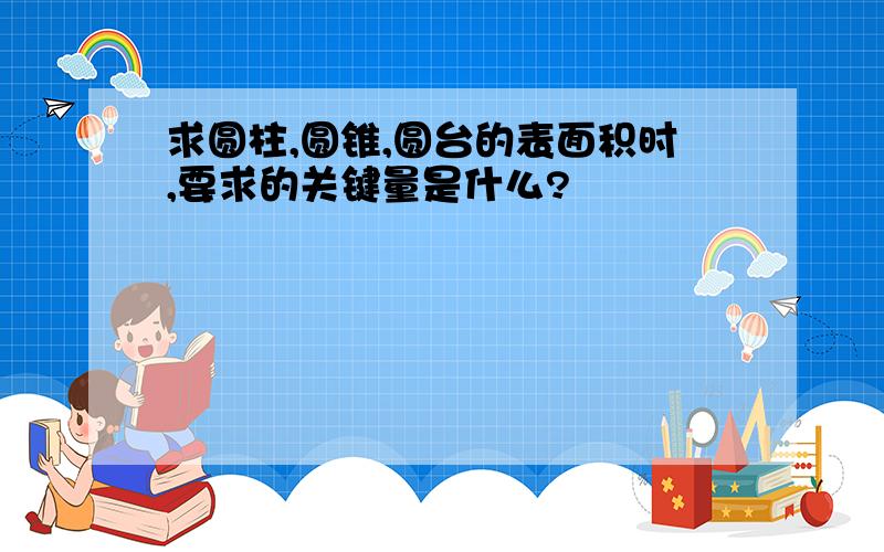 求圆柱,圆锥,圆台的表面积时,要求的关键量是什么?