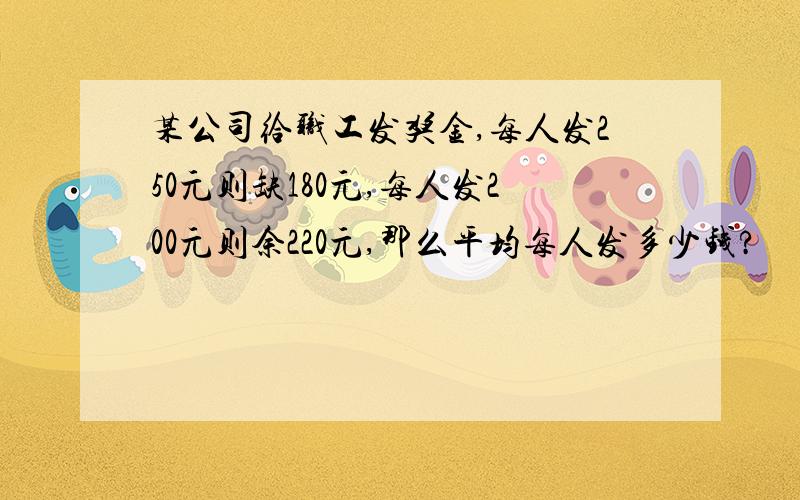 某公司给职工发奖金,每人发250元则缺180元,每人发200元则余220元,那么平均每人发多少钱?