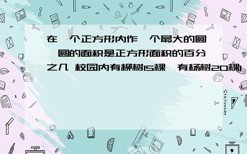 在一个正方形内作一个最大的圆,圆的面积是正方形面积的百分之几 校园内有柳树15棵,有杨树20棵1 在一个正方形内作一个最大的圆,圆的面积是正方形面积的百分之几2 校园内有柳树15棵,有杨