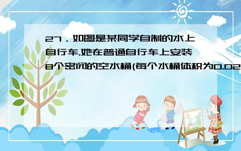 27．如图是某同学自制的水上自行车.她在普通自行车上安装8个密闭的空水桶(每个水桶体积为0.02米3),并在图