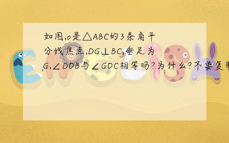 如图,o是△ABC的3条角平分线焦点,DG⊥BC,垂足为G,∠DOB与∠GOC相等吗?为什么?不要复制别人的.都不对.30分钟!是OG垂直于BC。