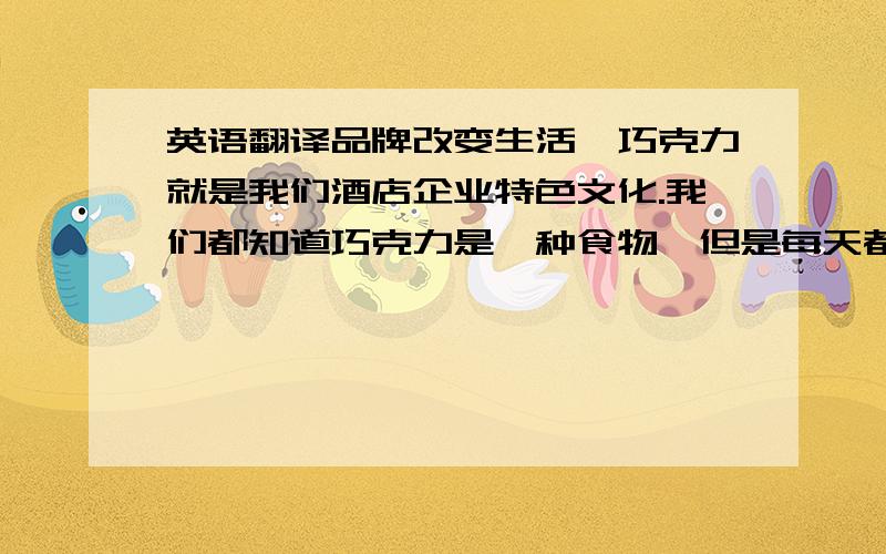 英语翻译品牌改变生活,巧克力就是我们酒店企业特色文化.我们都知道巧克力是一种食物,但是每天都有一个喜爱巧克力的理由一,爱是巧克力,爱是融化的心.我们带你体验玫瑰与巧克力的甜蜜