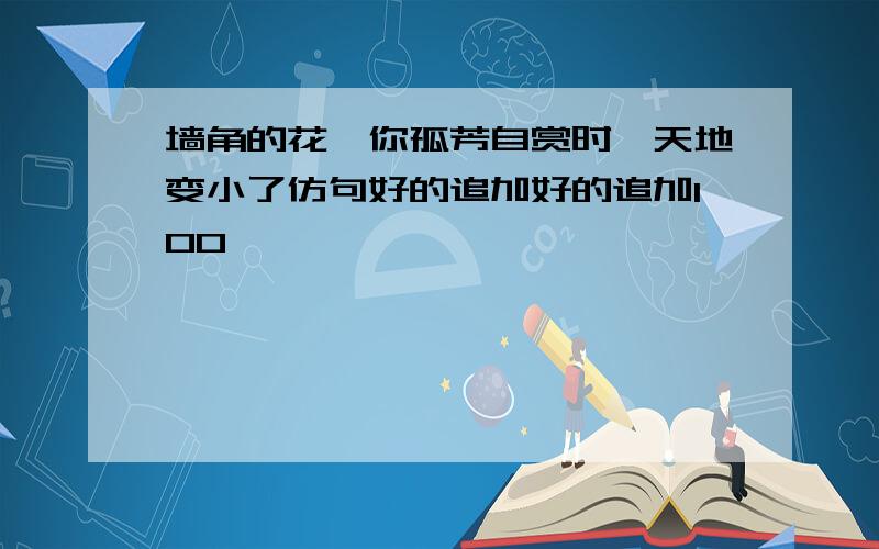 墙角的花,你孤芳自赏时,天地变小了仿句好的追加好的追加100