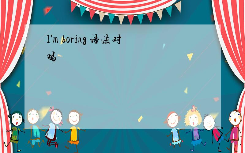 I'm boring 语法对吗