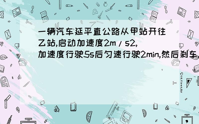 一辆汽车延平直公路从甲站开往乙站,启动加速度2m/s2,加速度行驶5s后匀速行驶2min,然后刹车,滑行50m,正好到达乙站,求汽车从甲站到乙站的平均速度为多少