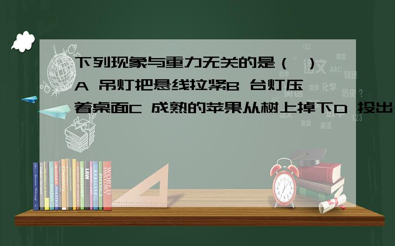 下列现象与重力无关的是（ ）A 吊灯把悬线拉紧B 台灯压着桌面C 成熟的苹果从树上掉下D 投出去的手榴弹继续向前飞行 为什么