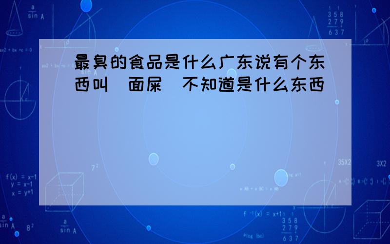 最臭的食品是什么广东说有个东西叫（面屎）不知道是什么东西