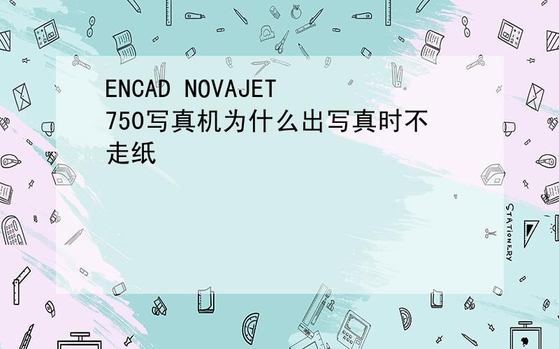 ENCAD NOVAJET 750写真机为什么出写真时不走纸