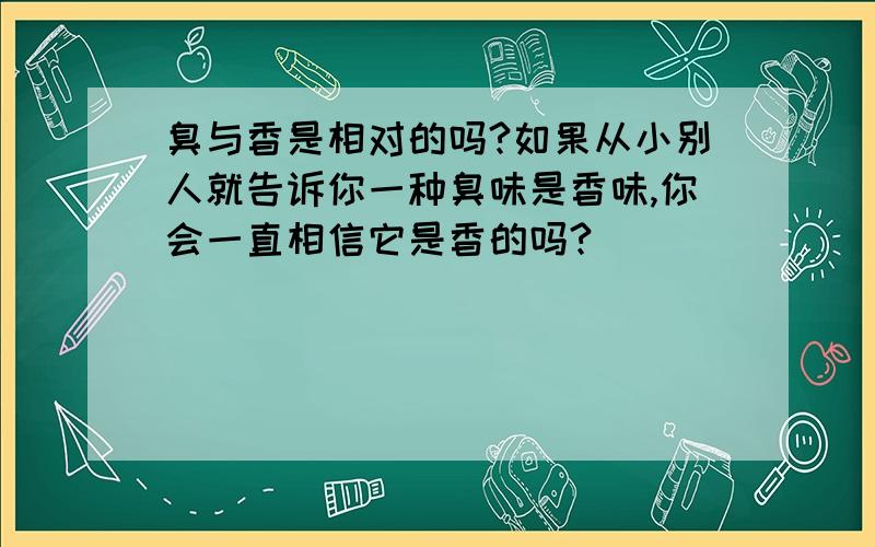 臭与香是相对的吗?如果从小别人就告诉你一种臭味是香味,你会一直相信它是香的吗?