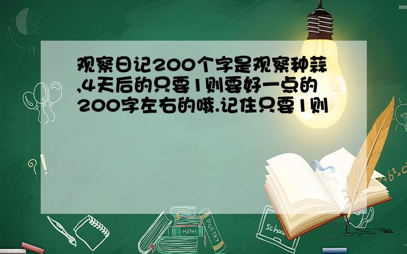 观察日记200个字是观察种蒜,4天后的只要1则要好一点的200字左右的哦.记住只要1则