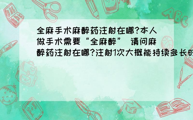 全麻手术麻醉药注射在哪?本人做手术需要“全麻醉” 请问麻醉药注射在哪?注射1次大概能持续多长时间 全麻后是不是就睡着了、什么也不知道了?全麻醉对身体有什么影响?