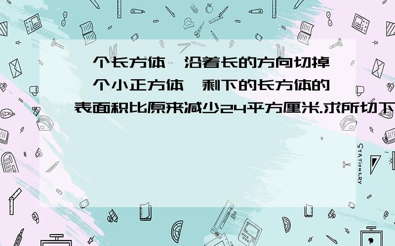 一个长方体,沿着长的方向切掉一个小正方体,剩下的长方体的表面积比原来减少24平方厘米.求所切下的正方体的表面积是多少?