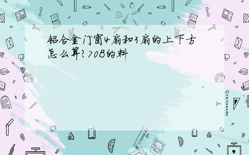 铝合金门窗4扇和3扇的上下方怎么算?70B的料