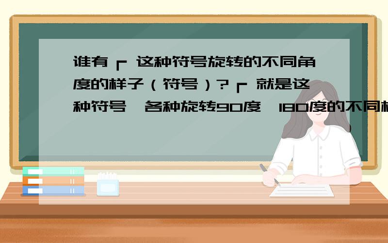 谁有┏ 这种符号旋转的不同角度的样子（符号）?┏ 就是这种符号、各种旋转90度、180度的不同样子、给发过来就好了、谢谢.