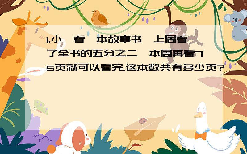 1.小琪看一本故事书,上周看了全书的五分之二,本周再看75页就可以看完.这本数共有多少页?