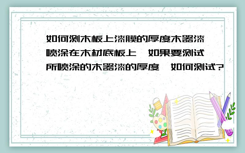 如何测木板上漆膜的厚度木器漆喷涂在木材底板上,如果要测试所喷涂的木器漆的厚度,如何测试?