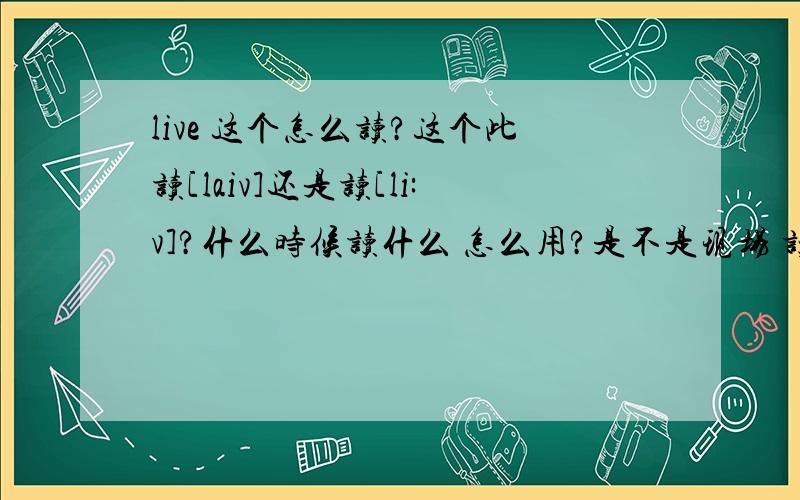 live 这个怎么读?这个此读[laiv]还是读[li:v]?什么时候读什么 怎么用?是不是现场 读[laiv]居住生活 读[li:v]