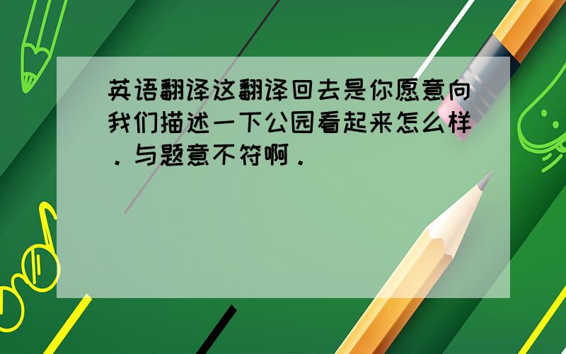 英语翻译这翻译回去是你愿意向我们描述一下公园看起来怎么样。与题意不符啊。