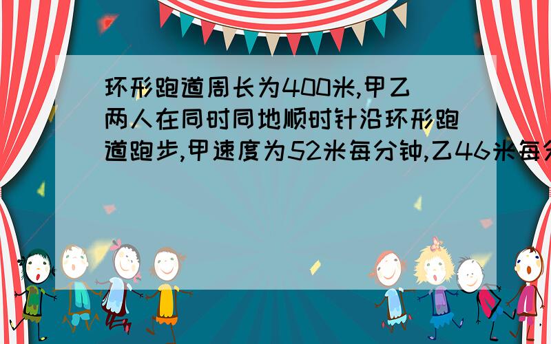 环形跑道周长为400米,甲乙两人在同时同地顺时针沿环形跑道跑步,甲速度为52米每分钟,乙46米每分钟,甲乙两个每跑100米,休息1分钟,问甲何时能追上乙?