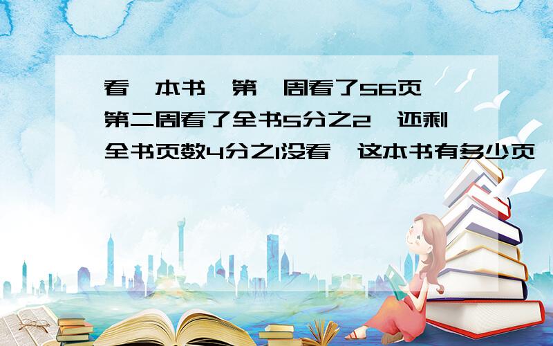 看一本书,第一周看了56页,第二周看了全书5分之2,还剩全书页数4分之1没看,这本书有多少页