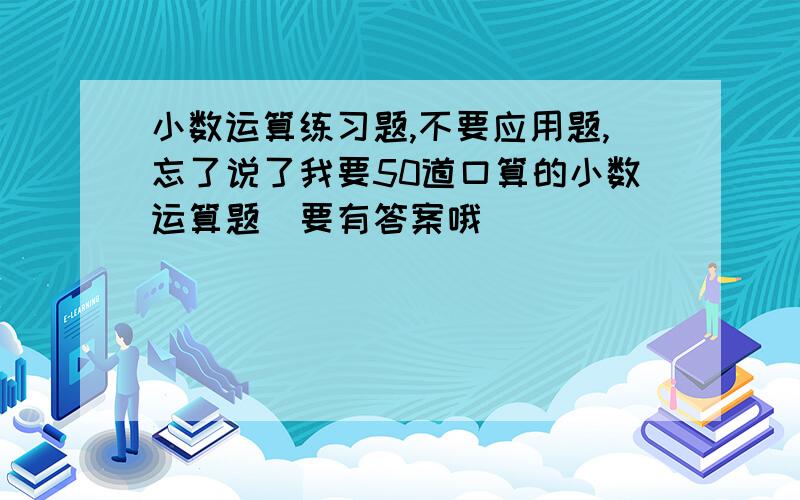 小数运算练习题,不要应用题,忘了说了我要50道口算的小数运算题（要有答案哦）