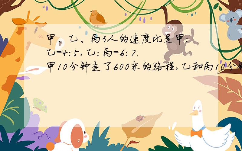 甲、乙、丙3人的速度比是甲:乙=4:5,乙:丙=6:7.甲10分钟走了600米的路程,乙和丙10分钟个走了多少米?