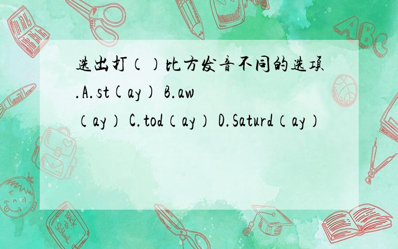 选出打（）比方发音不同的选项.A.st(ay) B.aw（ay） C.tod（ay） D.Saturd（ay）