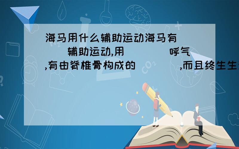 海马用什么辅助运动海马有____辅助运动,用____呼气,有由脊椎骨构成的____,而且终生生活在___中,由此可判断海马属于___.