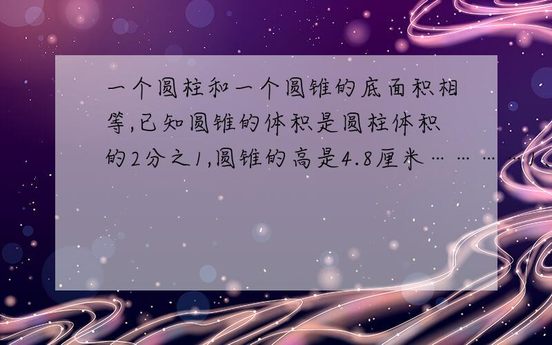 一个圆柱和一个圆锥的底面积相等,已知圆锥的体积是圆柱体积的2分之1,圆锥的高是4.8厘米…………1、一个圆柱和一个圆锥的底面积相等,已知圆锥的体积是圆柱体积的2分之1,圆锥的高是4.8厘