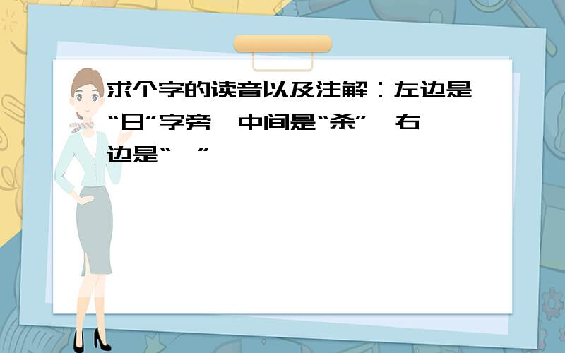 求个字的读音以及注解：左边是“日”字旁,中间是“杀”,右边是“殳”