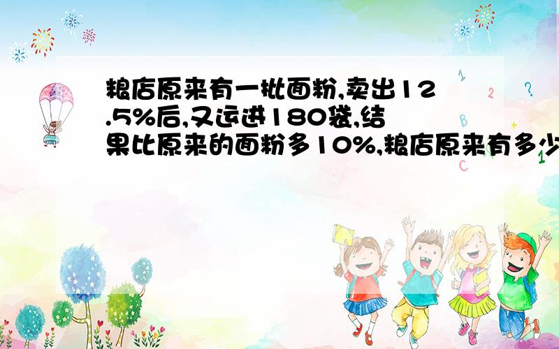 粮店原来有一批面粉,卖出12.5%后,又运进180袋,结果比原来的面粉多10%,粮店原来有多少袋面粉?