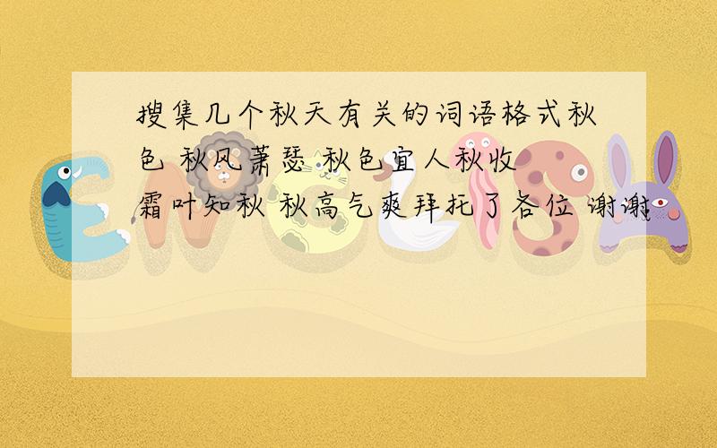 搜集几个秋天有关的词语格式秋色 秋风萧瑟 秋色宜人秋收 霜叶知秋 秋高气爽拜托了各位 谢谢