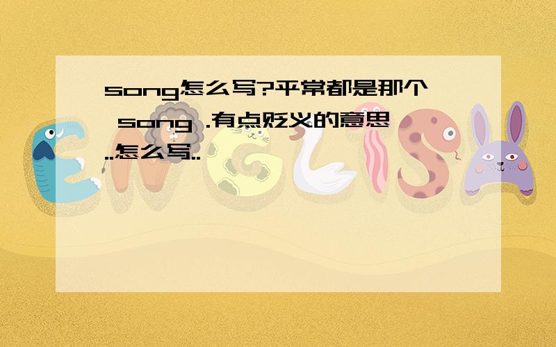 song怎么写?平常都是那个 song .有点贬义的意思..怎么写..