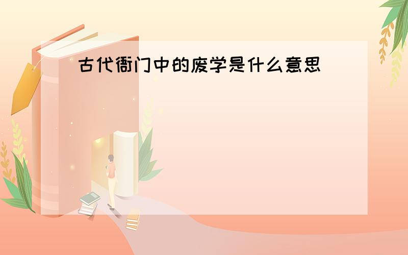 古代衙门中的废学是什么意思