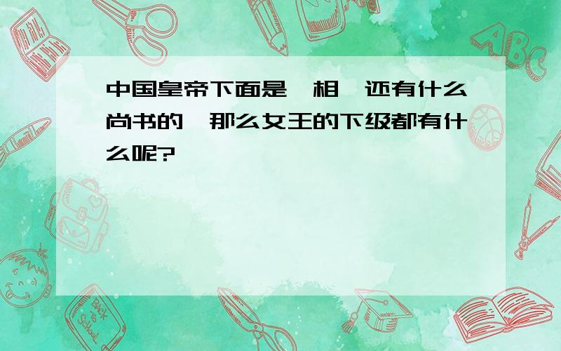 中国皇帝下面是丞相,还有什么尚书的,那么女王的下级都有什么呢?