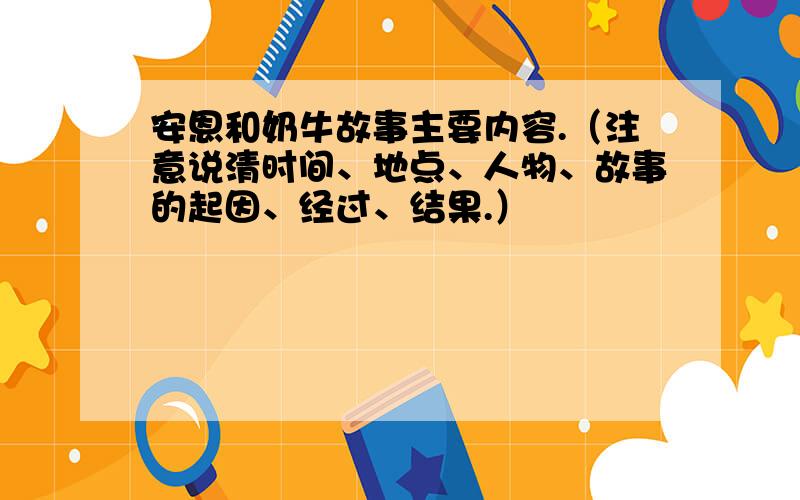 安恩和奶牛故事主要内容.（注意说清时间、地点、人物、故事的起因、经过、结果.）